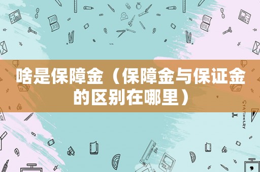 啥是保障金（保障金與保證金的區(qū)別在哪里）