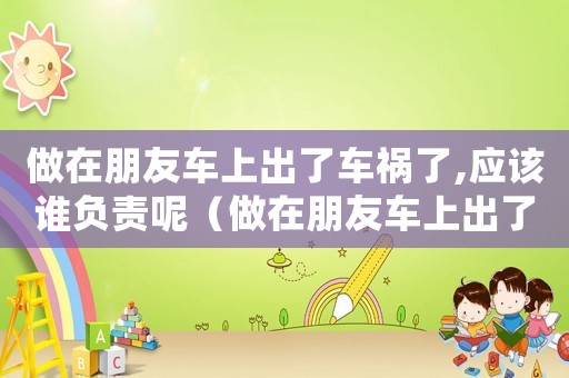 做在朋友車上出了車禍了,應(yīng)該誰負(fù)責(zé)呢（做在朋友車上出了車禍了,應(yīng)該誰負(fù)責(zé)）