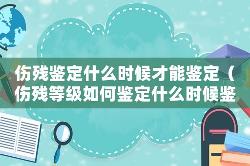 傷殘鑒定什么時(shí)候才能鑒定（傷殘等級(jí)如何鑒定什么時(shí)候鑒定）
