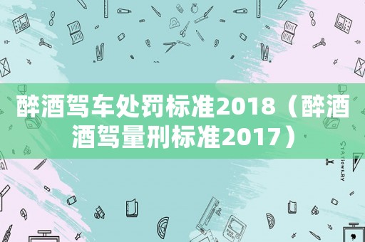 醉酒駕車處罰標準2018（醉酒酒駕量刑標準2017）