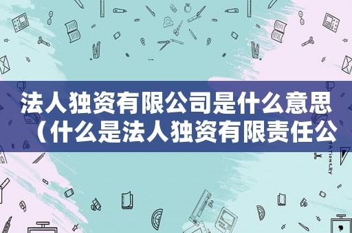 法人獨(dú)資有限公司是什么意思（什么是法人獨(dú)資有限責(zé)任公司）