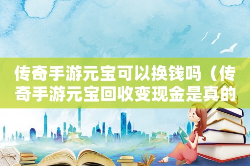 傳奇手游元寶可以換錢嗎（傳奇手游元寶回收變現(xiàn)金是真的嗎）