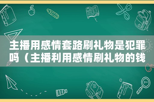 主播用感情套路刷禮物是犯罪嗎（主播利用感情刷禮物的錢如何追回）
