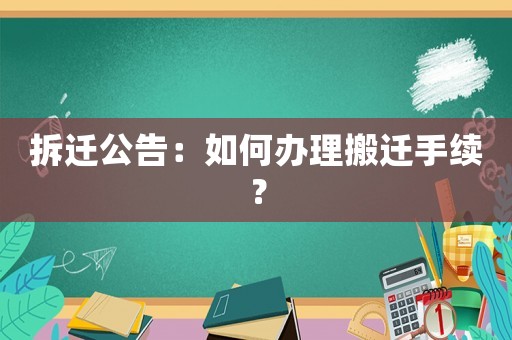 拆遷公告：如何辦理搬遷手續(xù)？