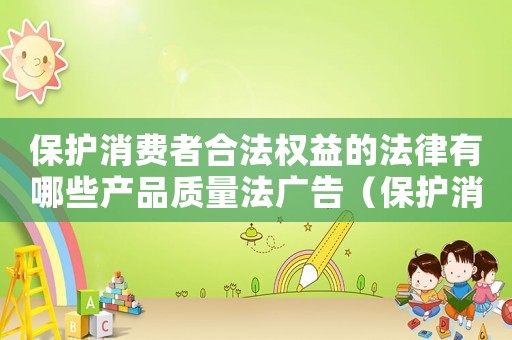 保護(hù)消費(fèi)者合法權(quán)益的法律有哪些產(chǎn)品質(zhì)量法廣告（保護(hù)消費(fèi)者合法權(quán)益的法律有哪些?）