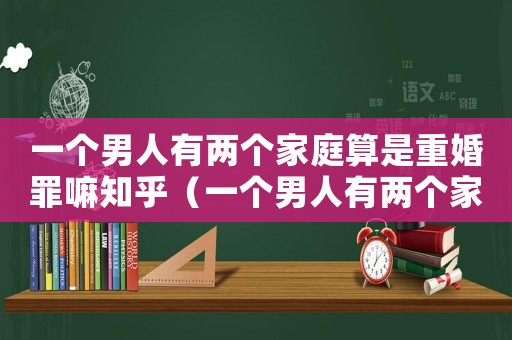 一個(gè)男人有兩個(gè)家庭算是重婚罪嘛知乎（一個(gè)男人有兩個(gè)家庭算是重婚罪嘛）