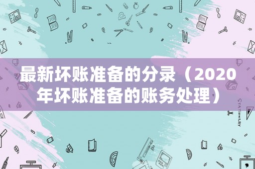 最新壞賬準備的分錄（2020年壞賬準備的賬務處理）