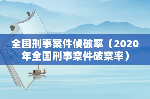 全國刑事案件偵破率（2020年全國刑事案件破案率）