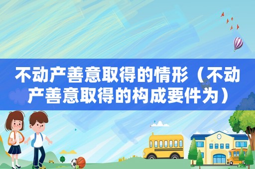 不動產(chǎn)善意取得的情形（不動產(chǎn)善意取得的構(gòu)成要件為）