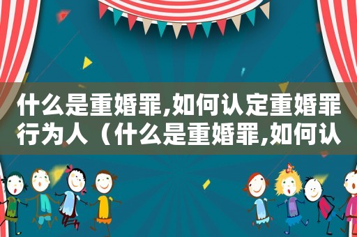 什么是重婚罪,如何認(rèn)定重婚罪行為人（什么是重婚罪,如何認(rèn)定重婚罪行為）