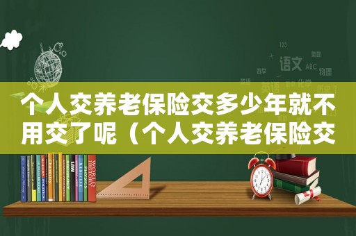 個人交養(yǎng)老保險交多少年就不用交了呢（個人交養(yǎng)老保險交多少年就不用交了）