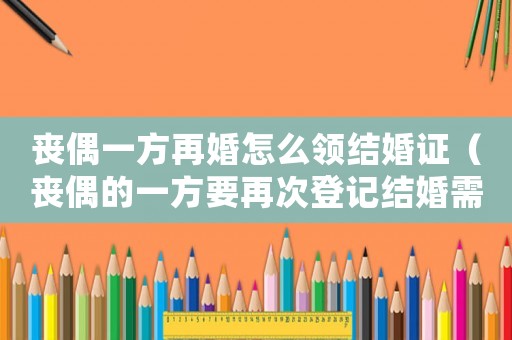 喪偶一方再婚怎么領結(jié)婚證（喪偶的一方要再次登記結(jié)婚需要哪些）