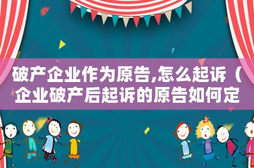 破產(chǎn)企業(yè)作為原告,怎么起訴（企業(yè)破產(chǎn)后起訴的原告如何定）