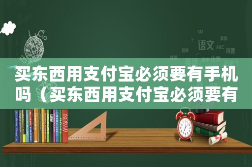 買東西用支付寶必須要有手機(jī)嗎（買東西用支付寶必須要有手機(jī)嗎）