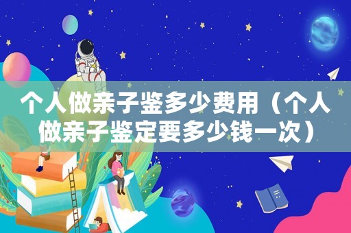 個人做親子鑒多少費(fèi)用（個人做親子鑒定要多少錢一次）
