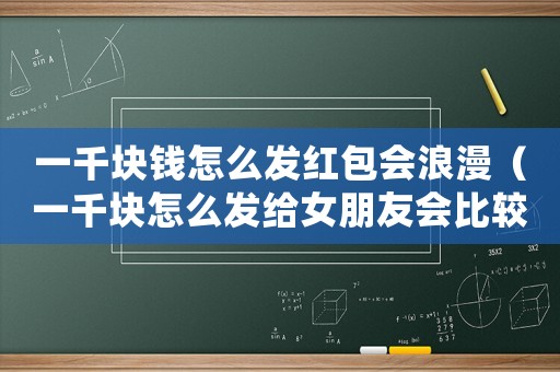 一千塊錢(qián)怎么發(fā)紅包會(huì)浪漫（一千塊怎么發(fā)給女朋友會(huì)比較浪漫）