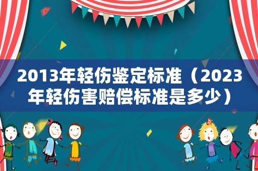 2013年輕傷鑒定標(biāo)準(zhǔn)（2023年輕傷害賠償標(biāo)準(zhǔn)是多少）