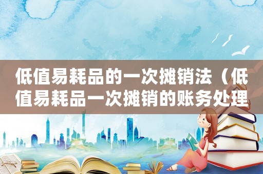 低值易耗品的一次攤銷法（低值易耗品一次攤銷的賬務(wù)處理）