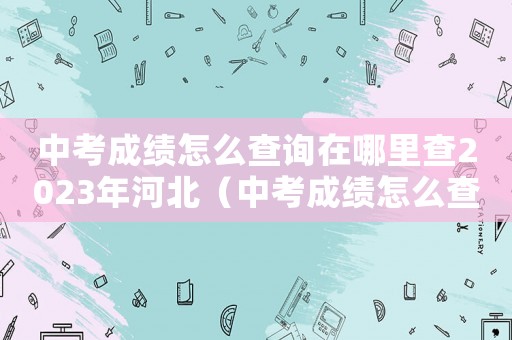 中考成績?cè)趺床樵冊(cè)谀睦锊?023年河北（中考成績?cè)趺床樵冊(cè)谀睦锊?023年）