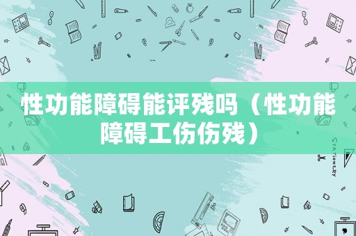 性功能障礙能評殘嗎（性功能障礙工傷傷殘）