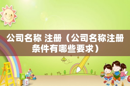 公司名稱 注冊（公司名稱注冊條件有哪些要求）