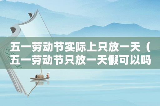 五一勞動(dòng)節(jié)實(shí)際上只放一天（五一勞動(dòng)節(jié)只放一天假可以嗎英語）