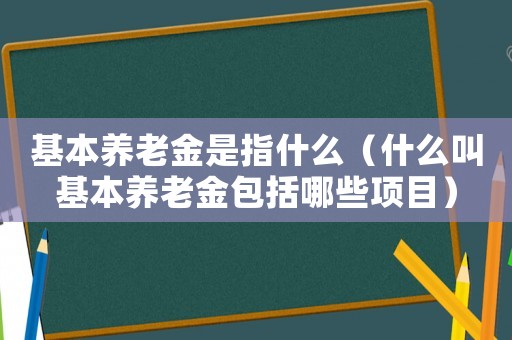 基本養(yǎng)老金是指什么（什么叫基本養(yǎng)老金包括哪些項(xiàng)目）