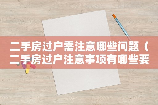 二手房過(guò)戶需注意哪些問(wèn)題（二手房過(guò)戶注意事項(xiàng)有哪些要求）