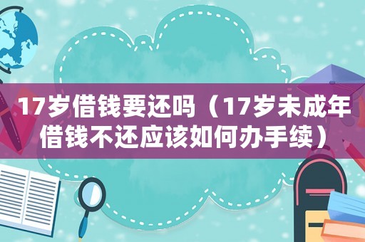 17歲借錢要還嗎（17歲未成年借錢不還應(yīng)該如何辦手續(xù)）
