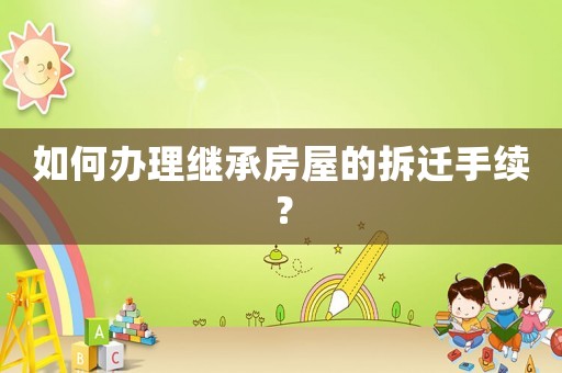如何辦理繼承房屋的拆遷手續(xù)？