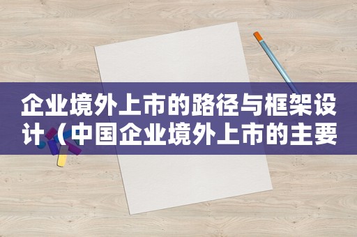 企業(yè)境外上市的路徑與框架設(shè)計(jì)（中國(guó)企業(yè)境外上市的主要模式有哪些）