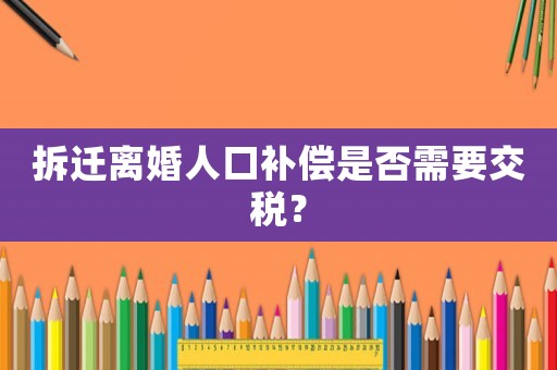 拆遷離婚人口補(bǔ)償是否需要交稅？
