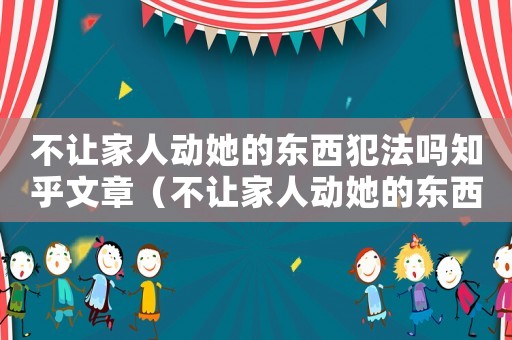 不讓家人動(dòng)她的東西犯法嗎知乎文章（不讓家人動(dòng)她的東西犯法嗎知乎）