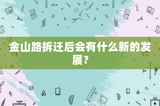 金山路拆遷后會(huì)有什么新的發(fā)展？