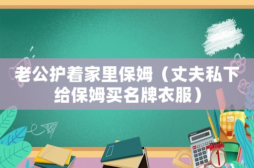 老公護(hù)著家里保姆（丈夫私下給保姆買名牌衣服）