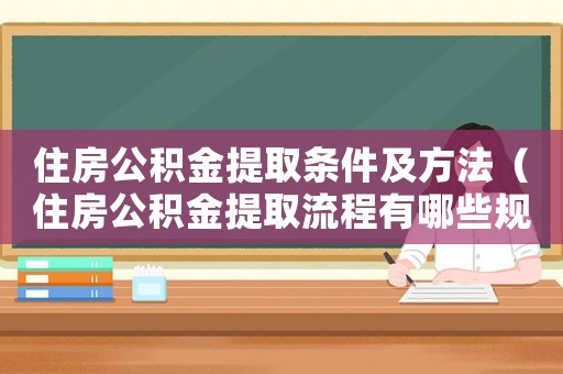 住房公積金提取條件及方法（住房公積金提取流程有哪些規(guī)定）