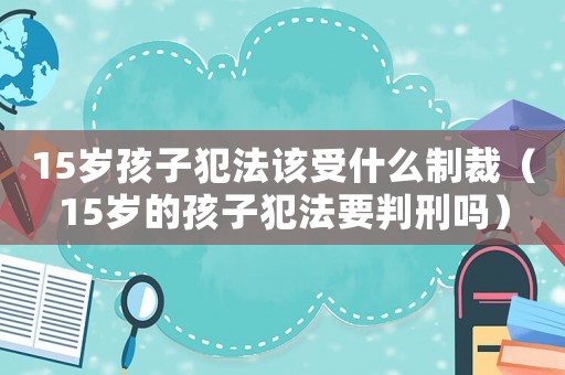 15歲孩子犯法該受什么制裁（15歲的孩子犯法要判刑嗎）