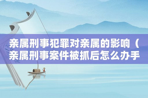 親屬刑事犯罪對(duì)親屬的影響（親屬刑事案件被抓后怎么辦手續(xù)）