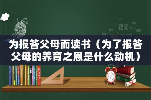 為報(bào)答父母而讀書（為了報(bào)答父母的養(yǎng)育之恩是什么動(dòng)機(jī)）