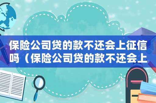 保險公司貸的款不還會上征信嗎（保險公司貸的款不還會上征信嗎）
