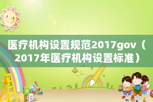 醫(yī)療機構(gòu)設(shè)置規(guī)范2017gov（2017年醫(yī)療機構(gòu)設(shè)置標(biāo)準(zhǔn)）