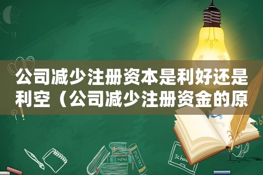 公司減少注冊(cè)資本是利好還是利空（公司減少注冊(cè)資金的原因有哪些方面）