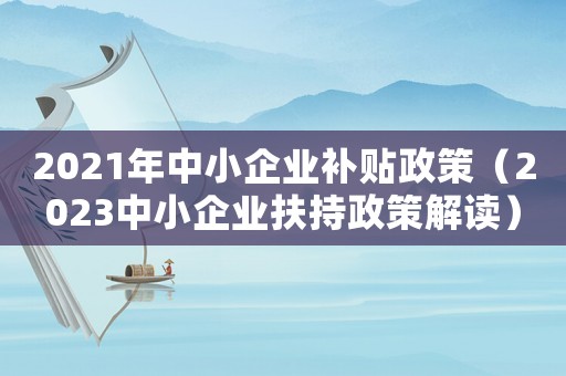 2021年中小企業(yè)補貼政策（2023中小企業(yè)扶持政策解讀）