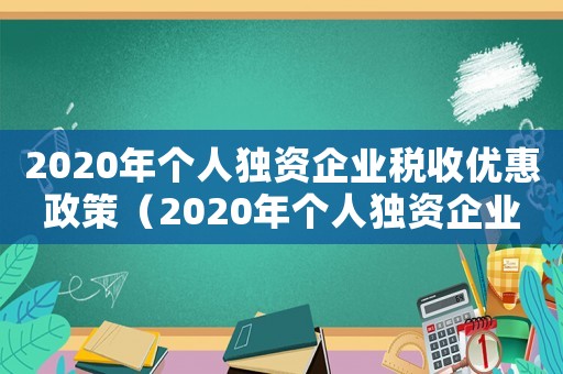 2020年個(gè)人獨(dú)資企業(yè)稅收優(yōu)惠政策（2020年個(gè)人獨(dú)資企業(yè)稅收優(yōu)惠）