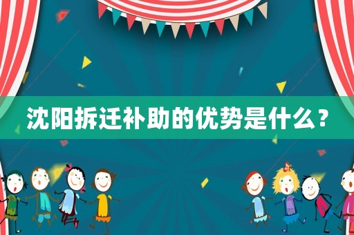 沈陽(yáng)拆遷補(bǔ)助的優(yōu)勢(shì)是什么？