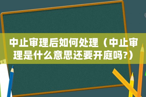 中止審理后如何處理（中止審理是什么意思還要開庭嗎?）