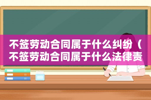 不簽勞動(dòng)合同屬于什么糾紛（不簽勞動(dòng)合同屬于什么法律責(zé)任呢）