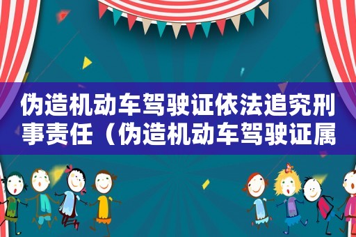 偽造機動車駕駛證依法追究刑事責(zé)任（偽造機動車駕駛證屬于什么責(zé)任）