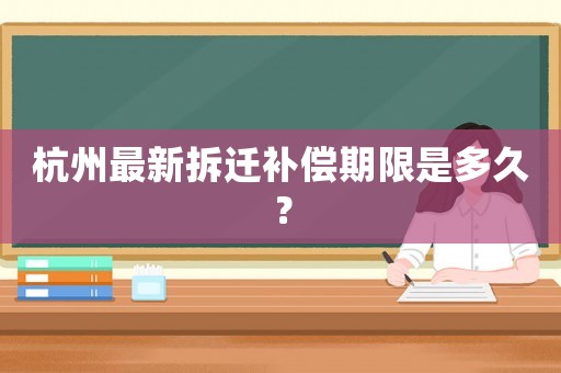 杭州最新拆遷補(bǔ)償期限是多久？
