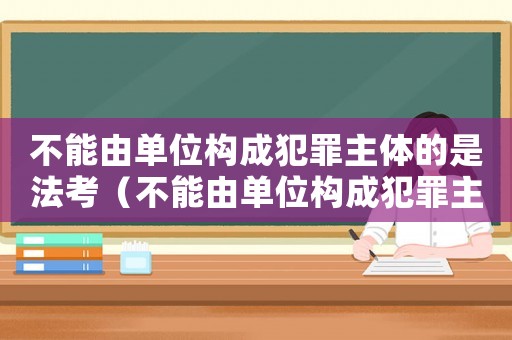 不能由單位構(gòu)成犯罪主體的是法考（不能由單位構(gòu)成犯罪主體的是）